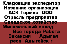 Кладовщик-экспедитор › Название организации ­ АСК Гермес, ООО › Отрасль предприятия ­ Складское хозяйство › Минимальный оклад ­ 20 000 - Все города Работа » Вакансии   . Адыгея респ.,Адыгейск г.